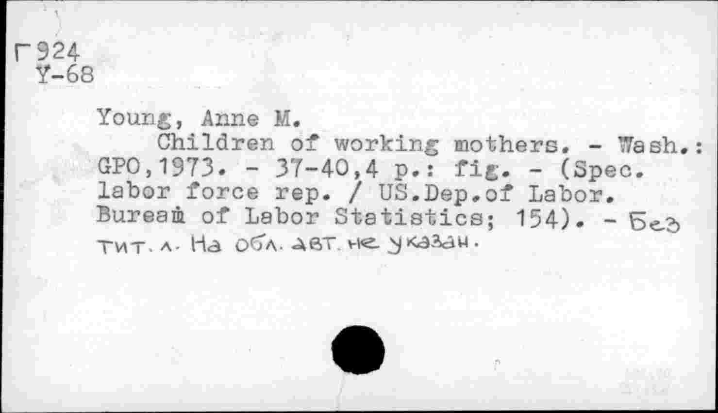 ﻿Г924
Y-68
Young, Anne M.
Children of working mothers, - Trash.: GPO,1973. - 37-40,4 p.: fig. - (Spec, labor force rep. / US.Dep.of Labor. Bureau of Labor Statistics; 154). - Бед тит. л- На обл. дет. vie.